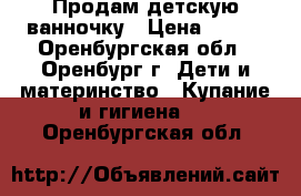 Продам детскую ванночку › Цена ­ 350 - Оренбургская обл., Оренбург г. Дети и материнство » Купание и гигиена   . Оренбургская обл.